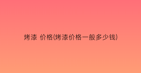 烤漆 价格(烤漆价格一般多少钱)